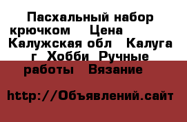 Пасхальный набор крючком. › Цена ­ 1 200 - Калужская обл., Калуга г. Хобби. Ручные работы » Вязание   